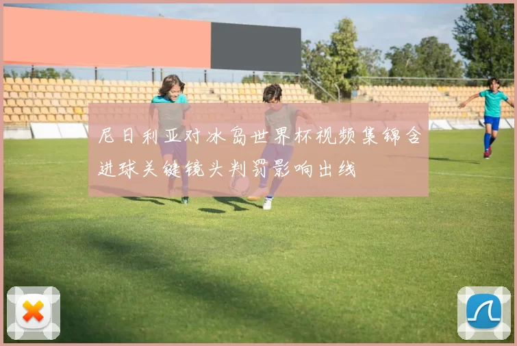 尼日利亚对冰岛世界杯视频集锦含进球关键镜头判罚影响出线