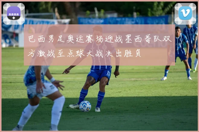 巴西男足奥运赛场迎战墨西哥队双方激战至点球大战决出胜负