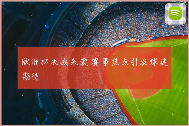 欧洲杯决战来袭 赛事焦点引发球迷期待