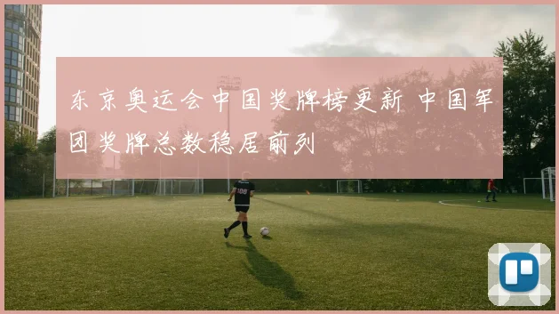 东京奥运会中国奖牌榜更新 中国军团奖牌总数稳居前列