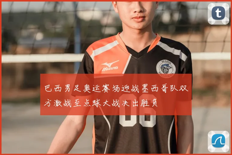 巴西男足奥运赛场迎战墨西哥队双方激战至点球大战决出胜负