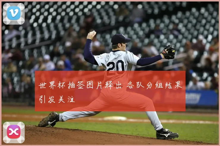 世界杯抽签图片释出 各队分组结果引发关注