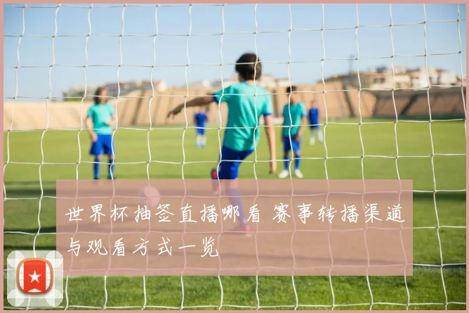世界杯抽签直播哪看 赛事转播渠道与观看方式一览