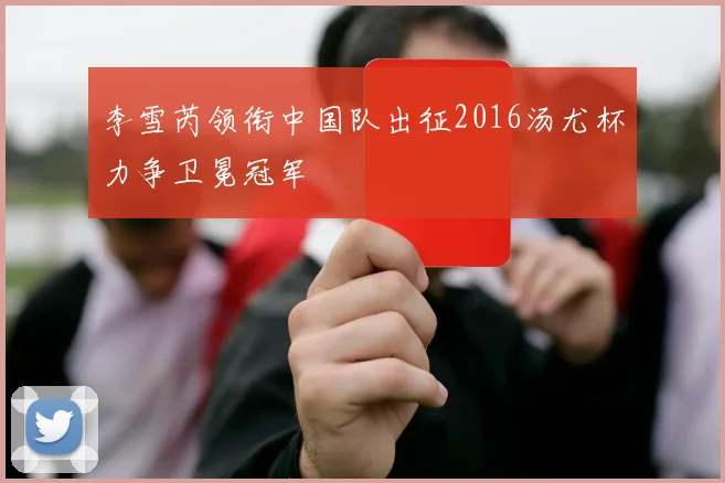 李雪芮领衔中国队出征2016汤尤杯力争卫冕冠军