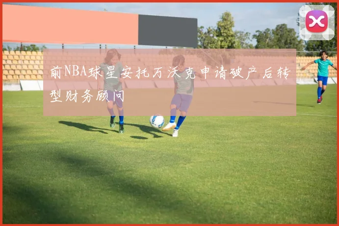 前NBA球星安托万沃克申请破产后转型财务顾问