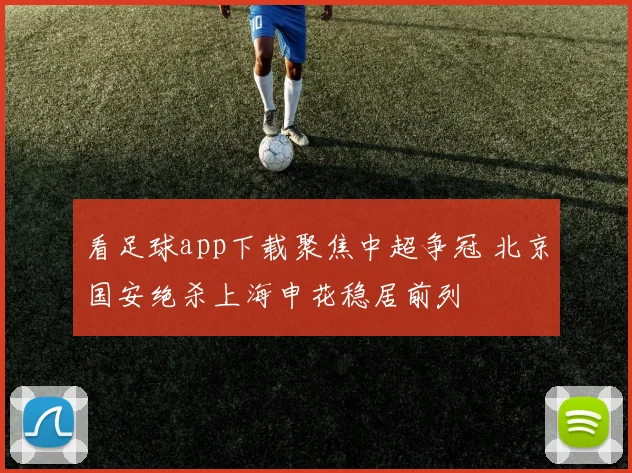 看足球app下载聚焦中超争冠 北京国安绝杀上海申花稳居前列