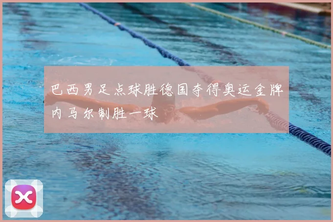 巴西男足点球胜德国夺得奥运金牌内马尔制胜一球