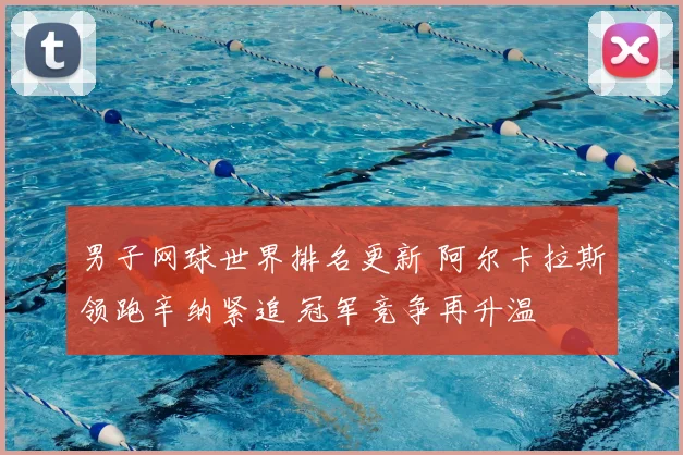 男子网球世界排名更新 阿尔卡拉斯领跑辛纳紧追 冠军竞争再升温
