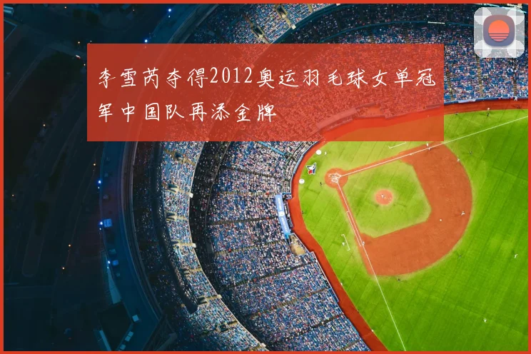 李雪芮夺得2012奥运羽毛球女单冠军中国队再添金牌