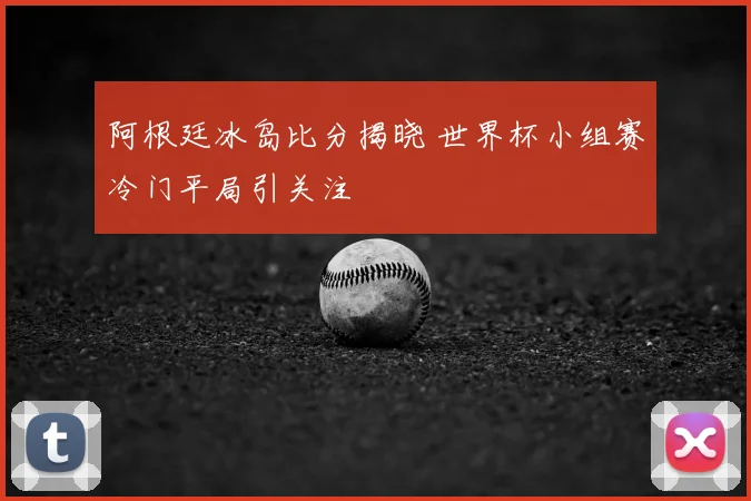 阿根廷冰岛比分揭晓 世界杯小组赛冷门平局引关注