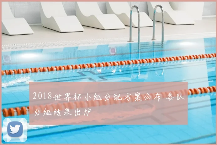 2018世界杯小组分配方案公布 各队分组结果出炉