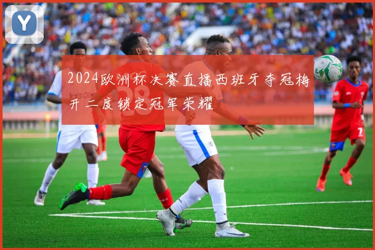 2024欧洲杯决赛直播西班牙夺冠梅开二度锁定冠军荣耀