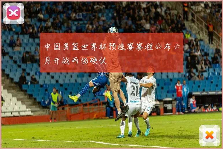 中国男篮世界杯预选赛赛程公布六月开战两场硬仗