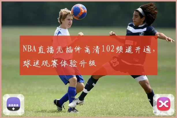 NBA直播无插件高清102频道开通，球迷观赛体验升级