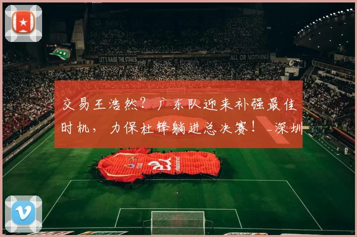 交易王浩然？广东队迎来补强最佳时机，力保杜锋躺进总决赛！_深圳队_锋线_广州