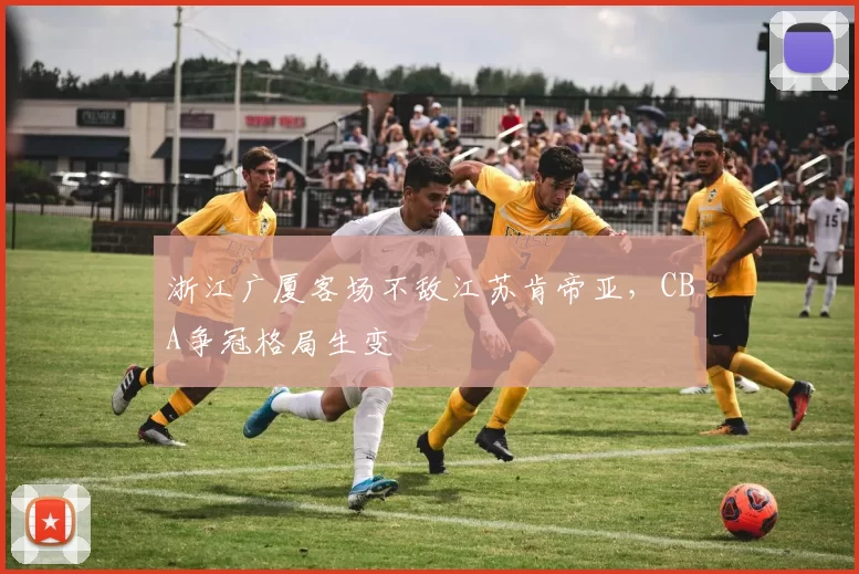 浙江广厦客场不敌江苏肯帝亚，CBA争冠格局生变