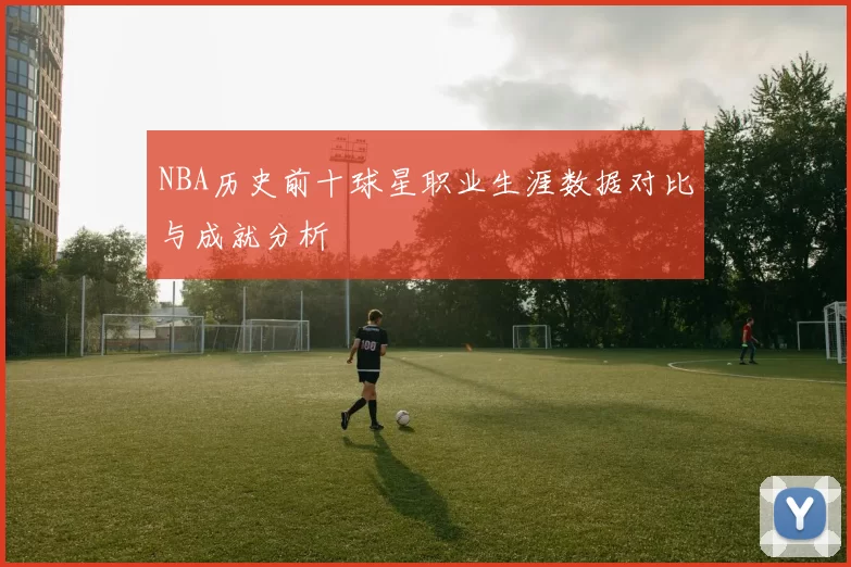 NBA历史前十球星职业生涯数据对比与成就分析