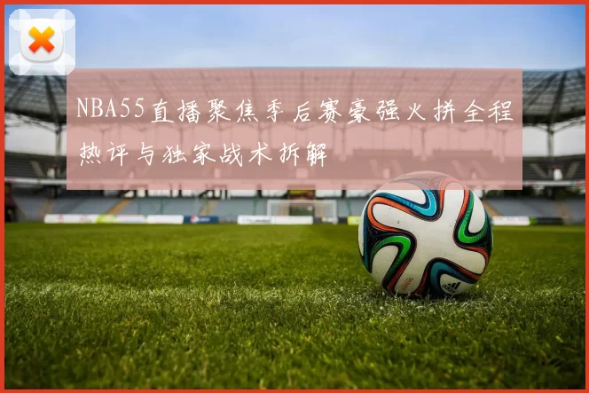 NBA55直播聚焦季后赛豪强火拼全程热评与独家战术拆解