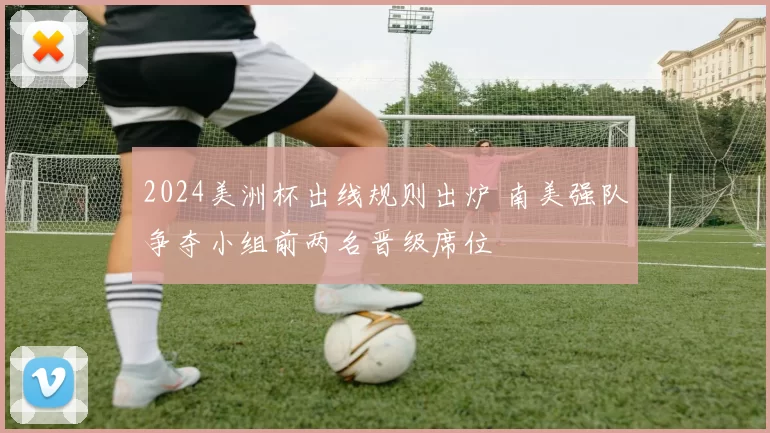 2024美洲杯出线规则出炉 南美强队争夺小组前两名晋级席位