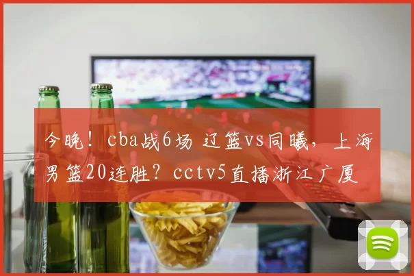 今晚！cba战6场 辽篮vs同曦，上海男篮20连胜？cctv5直播浙江广厦