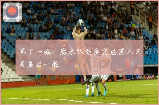 再下一城，魔术队距离完成黑八只差最后一胜