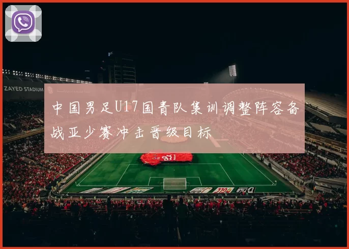 中国男足U17国青队集训调整阵容备战亚少赛冲击晋级目标