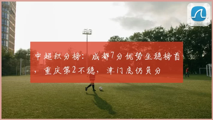 中超积分榜：成都7分优势坐稳榜首，重庆第2不稳，津门虎仍负分