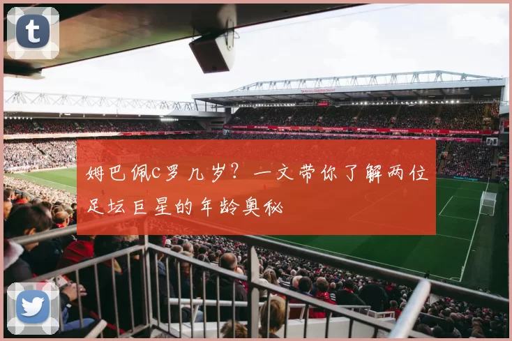 姆巴佩c罗几岁？一文带你了解两位足坛巨星的年龄奥秘