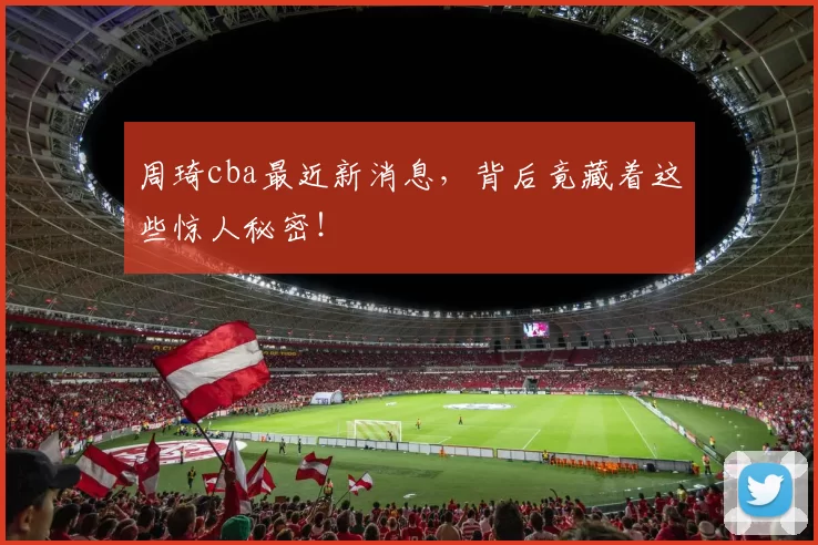 周琦cba最近新消息，背后竟藏着这些惊人秘密！