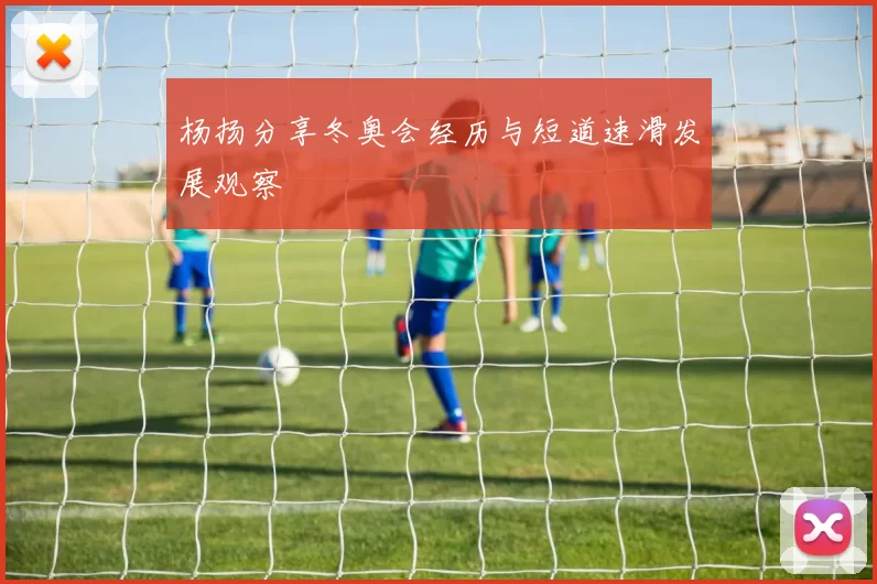 杨扬分享冬奥会经历与短道速滑发展观察