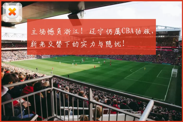 主场憾负浙江！辽宁仍属CBA劲旅，新老交替下的实力与隐忧！