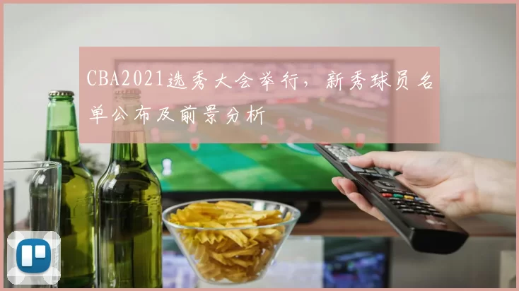 CBA2021选秀大会举行，新秀球员名单公布及前景分析