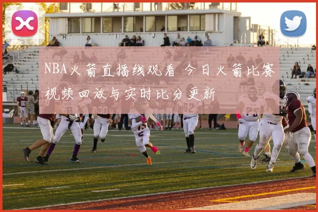 NBA火箭直播线观看 今日火箭比赛视频回放与实时比分更新