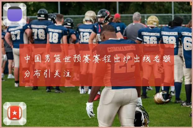 中国男篮世预赛赛程出炉出线名额分布引关注