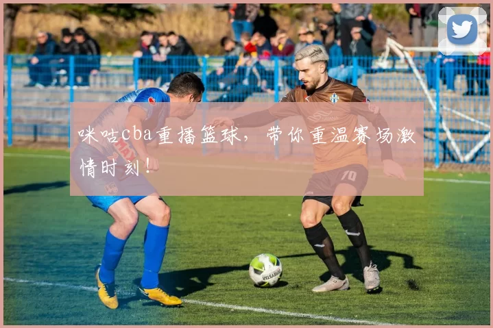 咪咕cba重播篮球，带你重温赛场激情时刻！