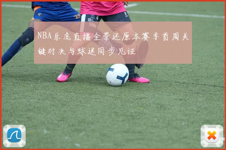 NBA乐虎直播全景还原本赛季首周关键对决与球迷同步见证