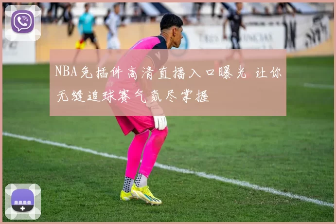 NBA免插件高清直播入口曝光 让你无缝追球赛气氛尽掌握