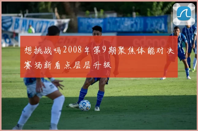 想挑战吗2008年第9期聚焦体能对决赛场新看点层层升级