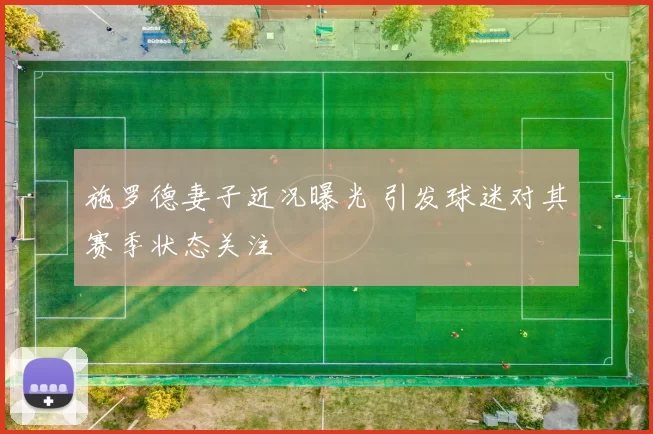 施罗德妻子近况曝光 引发球迷对其赛季状态关注