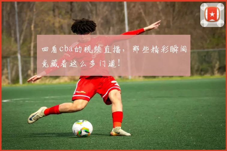 回看cba的视频直播，那些精彩瞬间竟藏着这么多门道！