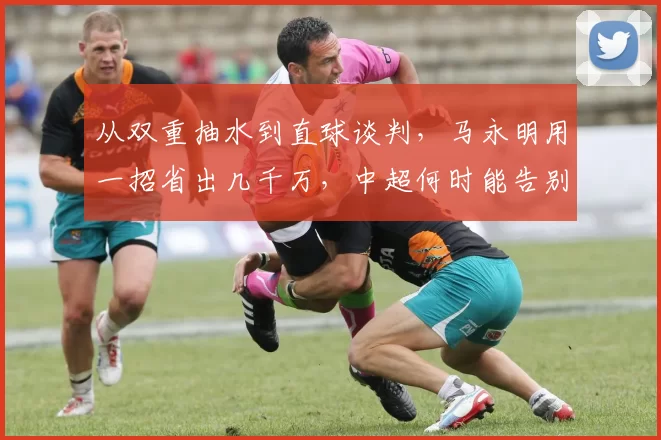从双重抽水到直球谈判，马永明用一招省出几千万，中超何时能告别人傻钱多？_外援_国安_中方