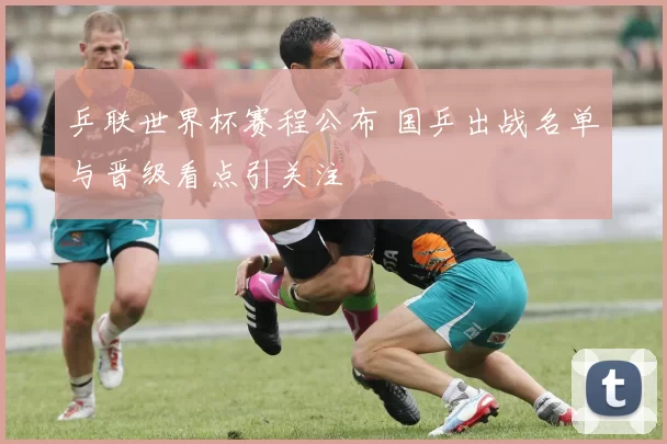 乒联世界杯赛程公布 国乒出战名单与晋级看点引关注