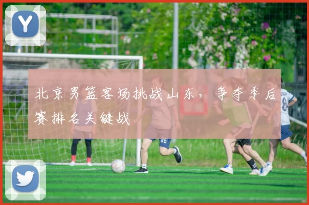 北京男篮客场挑战山东，争夺季后赛排名关键战