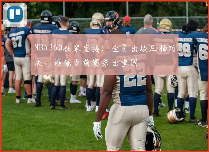 NBA360独家直播：全员出战压轴对决，谁能季前赛杀出重围