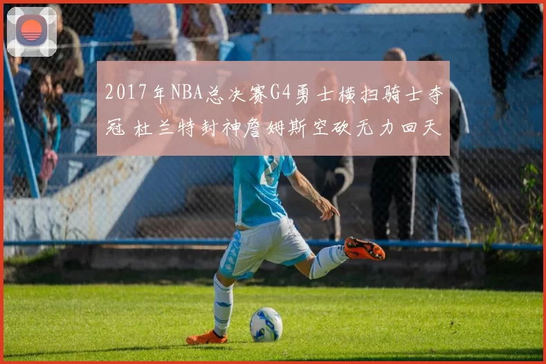 2017年NBA总决赛G4勇士横扫骑士夺冠 杜兰特封神詹姆斯空砍无力回天