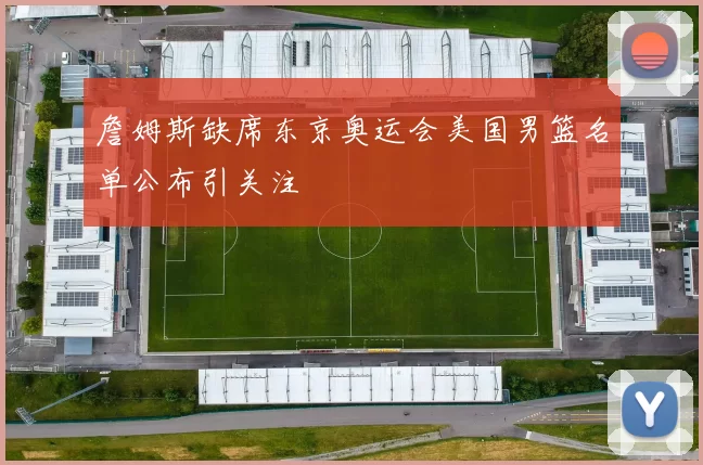 詹姆斯缺席东京奥运会美国男篮名单公布引关注