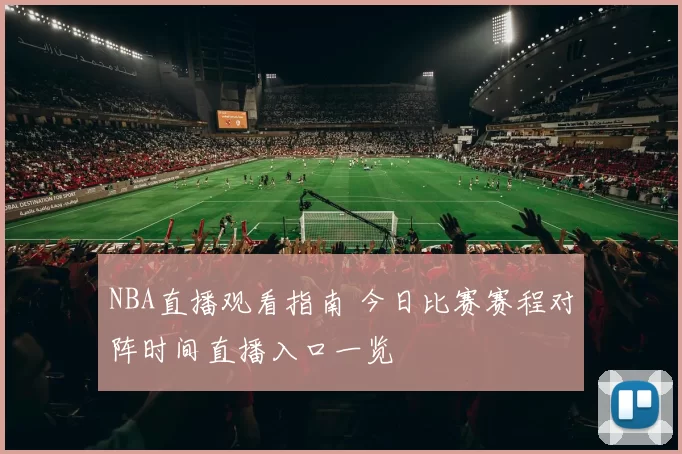 NBA直播观看指南 今日比赛赛程对阵时间直播入口一览