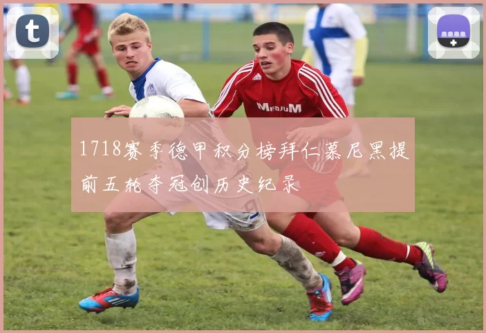 1718赛季德甲积分榜拜仁慕尼黑提前五轮夺冠创历史纪录