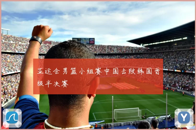 亚运会男篮小组赛中国击败韩国晋级半决赛