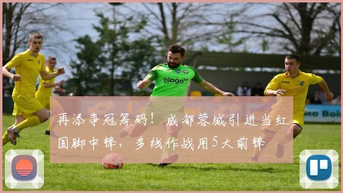 再添争冠筹码！成都蓉城引进当红国脚中锋，多线作战用5大前锋